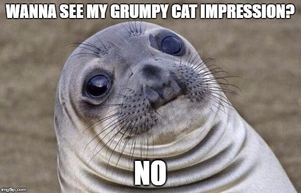 Grumpy cat impression | WANNA SEE MY GRUMPY CAT IMPRESSION? NO | image tagged in memes,awkward moment sealion,grumpy cat,grumpy sealion | made w/ Imgflip meme maker