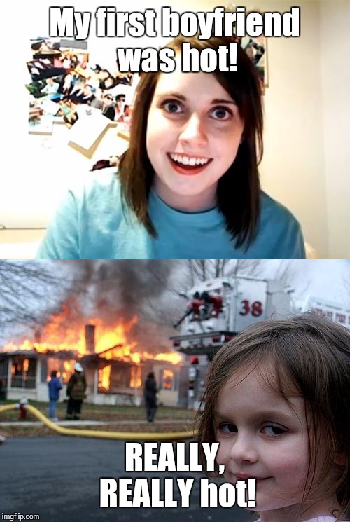 Sweet memories | My first boyfriend was hot! REALLY, REALLY hot! | image tagged in overly attached,disaster girl,creepy girl | made w/ Imgflip meme maker