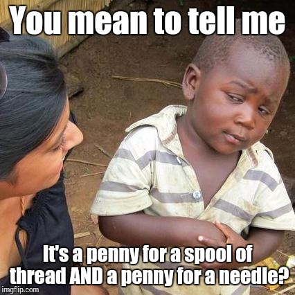 What a deal! | You mean to tell me; It's a penny for a spool of thread AND a penny for a needle? | image tagged in memes,third world skeptical kid | made w/ Imgflip meme maker