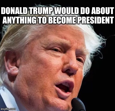 DONALD TRUMP WOULD DO ABOUT ANYTHING TO BECOME PRESIDENT | made w/ Imgflip meme maker