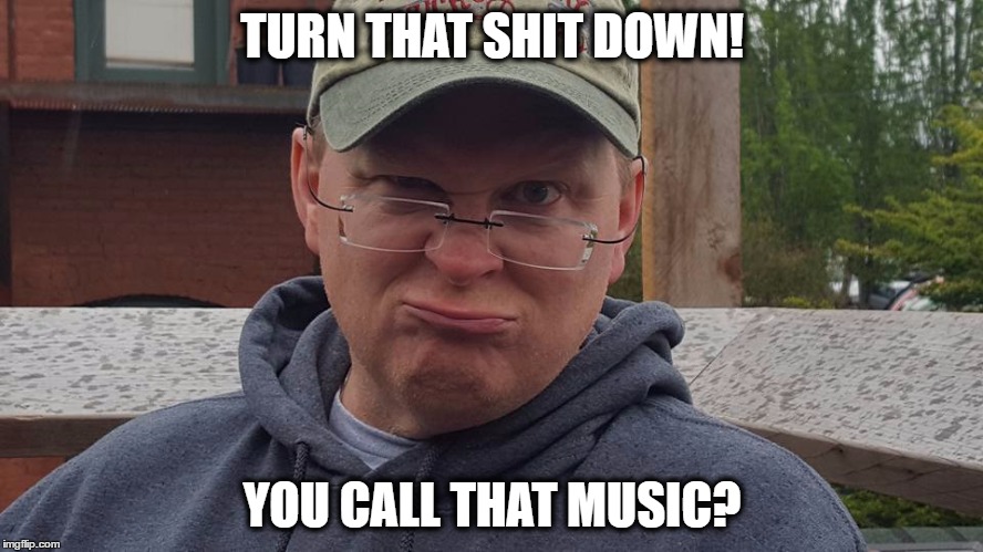 Turn it down! | TURN THAT SHIT DOWN! YOU CALL THAT MUSIC? | image tagged in grumpy,old man,dad,grumpy old man dad | made w/ Imgflip meme maker