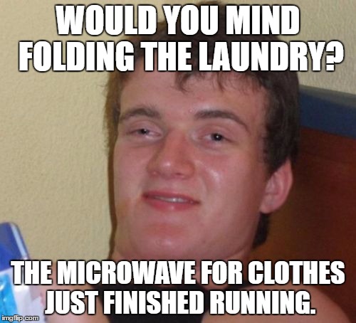 10 Guy Meme | WOULD YOU MIND FOLDING THE LAUNDRY? THE MICROWAVE FOR CLOTHES JUST FINISHED RUNNING. | image tagged in memes,10 guy,AdviceAnimals | made w/ Imgflip meme maker