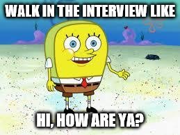 normal spongebob | WALK IN THE INTERVIEW LIKE; HI, HOW ARE YA? | image tagged in normal spongebob | made w/ Imgflip meme maker