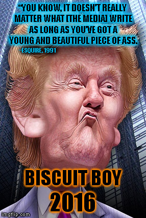 #BiscuitBoy2016 |  “YOU KNOW, IT DOESN’T REALLY MATTER WHAT [THE MEDIA] WRITE AS LONG AS YOU’VE GOT A YOUNG AND BEAUTIFUL PIECE OF ASS. ~ESQUIRE, 1991; BISCUIT BOY; 2016 | image tagged in memes,funny memes,trump,biscuit boy,dump the trump | made w/ Imgflip meme maker