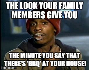 Y'all Got Any More Of That | THE LOOK YOUR FAMILY MEMBERS GIVE YOU; THE MINUTE YOU SAY THAT THERE'S 'BBQ' AT YOUR HOUSE! | image tagged in memes,yall got any more of | made w/ Imgflip meme maker