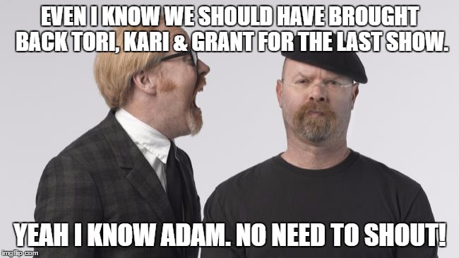 Rage Mythbusters | EVEN I KNOW WE SHOULD HAVE BROUGHT BACK TORI, KARI & GRANT FOR THE LAST SHOW. YEAH I KNOW ADAM. NO NEED TO SHOUT! | image tagged in rage mythbusters | made w/ Imgflip meme maker