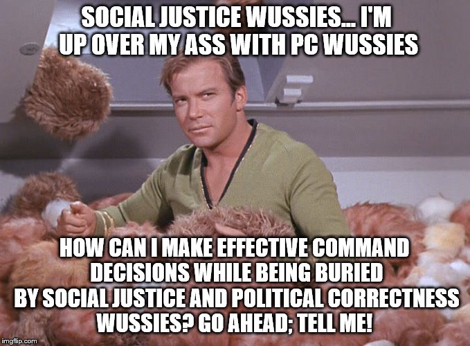 Kirk and Tribbles 101 | SOCIAL JUSTICE WUSSIES... I'M UP OVER MY ASS WITH PC WUSSIES; HOW CAN I MAKE EFFECTIVE COMMAND DECISIONS WHILE BEING BURIED BY SOCIAL JUSTICE AND POLITICAL CORRECTNESS WUSSIES? GO AHEAD; TELL ME! | image tagged in kirk and tribbles 101 | made w/ Imgflip meme maker