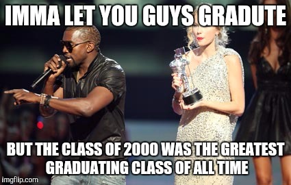 Interupting Kanye | IMMA LET YOU GUYS GRADUTE; BUT THE CLASS OF 2000 WAS THE GREATEST  GRADUATING CLASS OF ALL TIME | image tagged in memes,interupting kanye | made w/ Imgflip meme maker