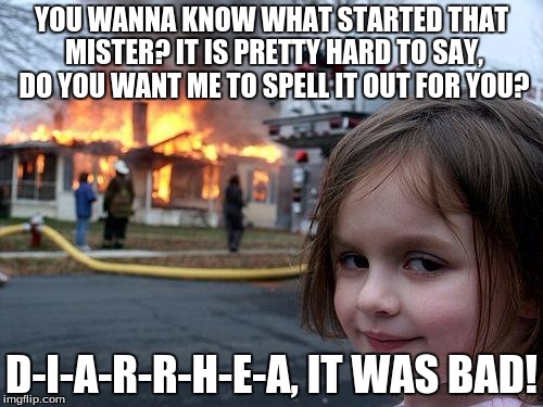 Disaster Girl | YOU WANNA KNOW WHAT STARTED THAT MISTER? IT IS PRETTY HARD TO SAY, DO YOU WANT ME TO SPELL IT OUT FOR YOU? D-I-A-R-R-H-E-A, IT WAS BAD! | image tagged in memes,disaster girl | made w/ Imgflip meme maker