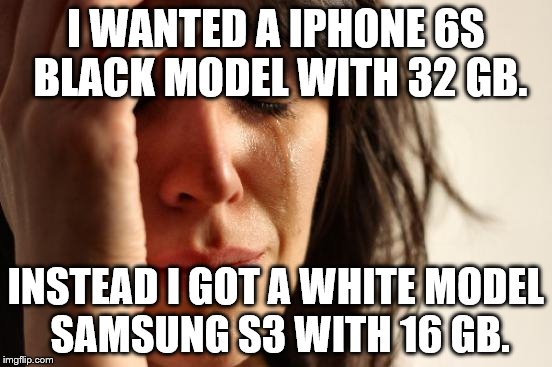 First World Problems Meme | I WANTED A IPHONE 6S BLACK MODEL WITH 32 GB. INSTEAD I GOT A WHITE MODEL SAMSUNG S3 WITH 16 GB. | image tagged in memes,first world problems | made w/ Imgflip meme maker