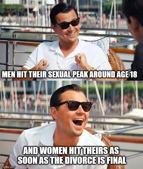 Leonardo Dicaprio Wolf Of Wall Street | MEN HIT THEIR SEXUAL PEAK AROUND AGE 18; AND WOMEN HIT THEIRS AS SOON AS THE DIVORCE IS FINAL | image tagged in memes,leonardo dicaprio wolf of wall street | made w/ Imgflip meme maker