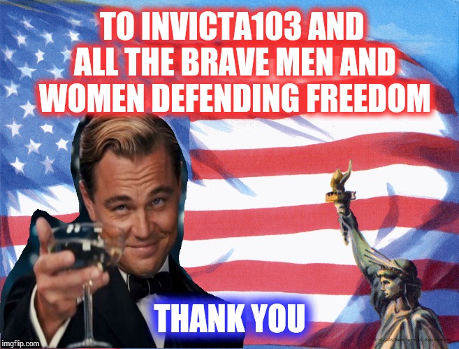 Feel free to leave a comment for Invicta showing your support. Hope everything is ok buddy! | TO INVICTA103 AND ALL THE BRAVE MEN AND WOMEN DEFENDING FREEDOM; THANK YOU | image tagged in memes | made w/ Imgflip meme maker