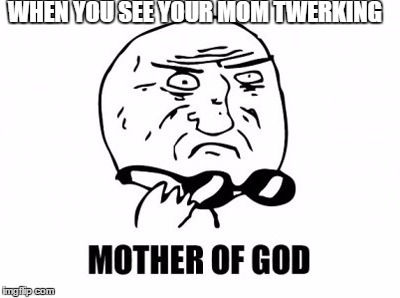 Mother Of God | WHEN YOU SEE YOUR MOM TWERKING | image tagged in memes,mother of god | made w/ Imgflip meme maker