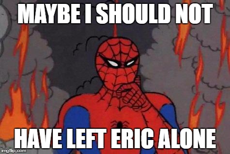 '60s Spiderman Fire | MAYBE I SHOULD NOT; HAVE LEFT ERIC ALONE | image tagged in '60s spiderman fire | made w/ Imgflip meme maker