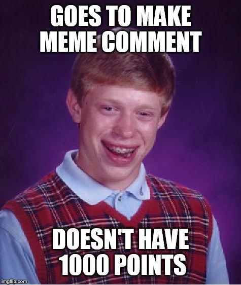 IMGFLIP IN A NUTSHELL  | GOES TO MAKE MEME COMMENT; DOESN'T HAVE 1000 POINTS | image tagged in memes,bad luck brian,funny memes,imgflip,meanwhile on imgflip,funny | made w/ Imgflip meme maker