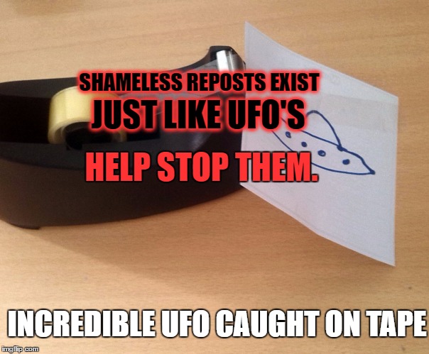 UFO Caught On Tape | JUST LIKE UFO'S; SHAMELESS REPOSTS EXIST; HELP STOP THEM. INCREDIBLE UFO CAUGHT ON TAPE | image tagged in ufo caught on tape | made w/ Imgflip meme maker