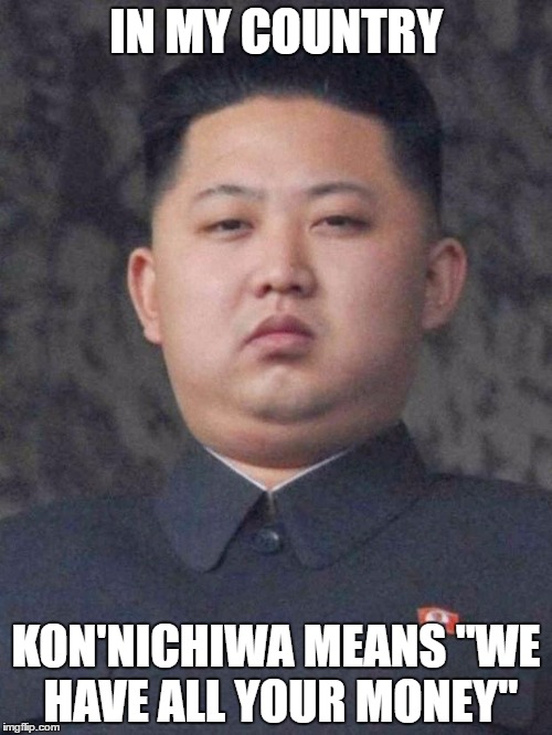Disregard females, acquire currency. |  IN MY COUNTRY; KON'NICHIWA MEANS "WE HAVE ALL YOUR MONEY" | image tagged in good guy kim jong un | made w/ Imgflip meme maker