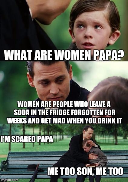 Finding Neverland Meme |  WHAT ARE WOMEN PAPA? WOMEN ARE PEOPLE WHO LEAVE A SODA IN THE FRIDGE FORGOTTEN FOR WEEKS AND GET MAD WHEN YOU DRINK IT; I'M SCARED PAPA; ME TOO SON, ME TOO | image tagged in memes,finding neverland | made w/ Imgflip meme maker