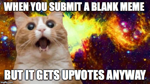 omg | WHEN YOU SUBMIT A BLANK MEME; BUT IT GETS UPVOTES ANYWAY | image tagged in omg | made w/ Imgflip meme maker