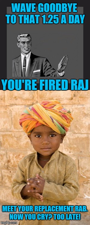 WAVE GOODBYE TO THAT 1.25 A DAY YOU'RE FIRED RAJ MEET YOUR REPLACEMENT RAB. NOW YOU CRY? TOO LATE! | made w/ Imgflip meme maker