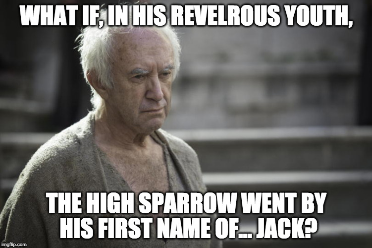 WHAT IF, IN HIS REVELROUS YOUTH, THE HIGH SPARROW WENT BY HIS FIRST NAME OF... JACK? | image tagged in highsparrowjack | made w/ Imgflip meme maker