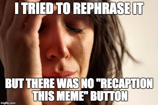 First World Problems Meme | I TRIED TO REPHRASE IT BUT THERE WAS NO "RECAPTION THIS MEME" BUTTON | image tagged in memes,first world problems | made w/ Imgflip meme maker