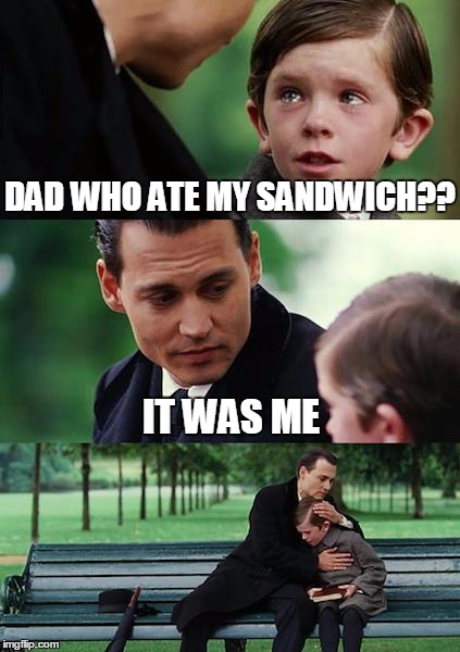 Finding Neverland Meme | DAD WHO ATE MY SANDWICH?? IT WAS ME | image tagged in memes,finding neverland | made w/ Imgflip meme maker