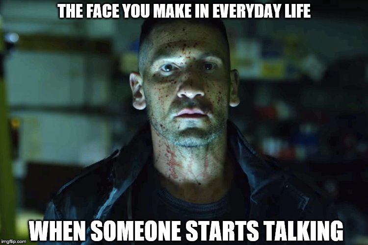 THE FACE YOU MAKE IN EVERYDAY LIFE; WHEN SOMEONE STARTS TALKING | image tagged in punisher,stupid people,face you make robert downey jr,fml | made w/ Imgflip meme maker