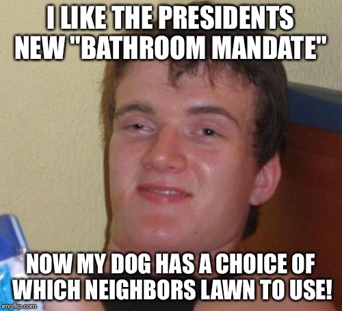 Ten Yards Guy! |  I LIKE THE PRESIDENTS NEW "BATHROOM MANDATE"; NOW MY DOG HAS A CHOICE OF WHICH NEIGHBORS LAWN TO USE! | image tagged in memes,10 guy | made w/ Imgflip meme maker