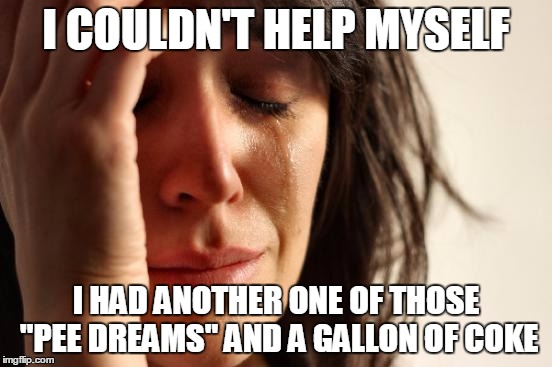 First World Problems Meme | I COULDN'T HELP MYSELF I HAD ANOTHER ONE OF THOSE "PEE DREAMS" AND A GALLON OF COKE | image tagged in memes,first world problems | made w/ Imgflip meme maker