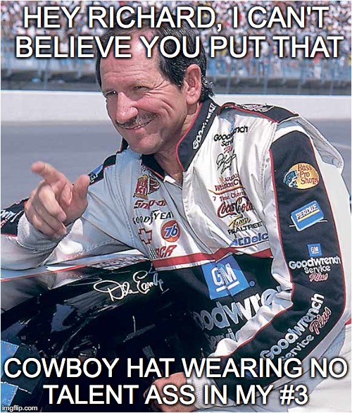 Dale Earnhardt #3 | HEY RICHARD, I CAN'T BELIEVE YOU
PUT THAT; COWBOY HAT WEARING
NO TALENT ASS IN MY
#3 | image tagged in nascar,dale earnhard,3 | made w/ Imgflip meme maker