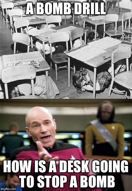  A BOMB DRILL; HOW IS A DESK GOING TO STOP A BOMB | image tagged in bomb,picard wtf,school,idiotic | made w/ Imgflip meme maker