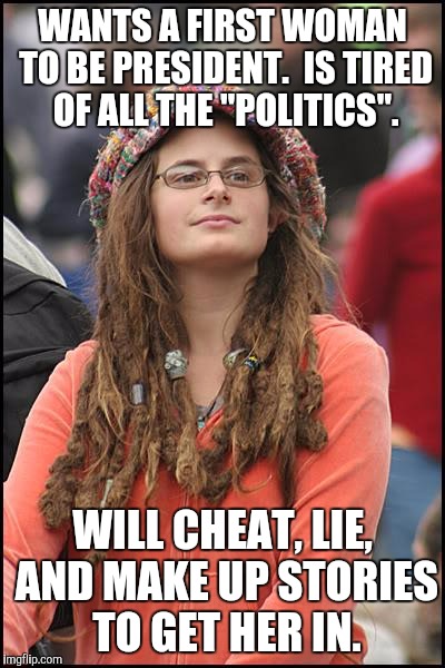 College Liberal Meme | WANTS A FIRST WOMAN TO BE PRESIDENT.  IS TIRED OF ALL THE "POLITICS". WILL CHEAT, LIE, AND MAKE UP STORIES TO GET HER IN. | image tagged in memes,college liberal | made w/ Imgflip meme maker