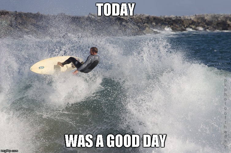 Shredding waves | TODAY; WAS A GOOD DAY | image tagged in shredding waves,memes | made w/ Imgflip meme maker
