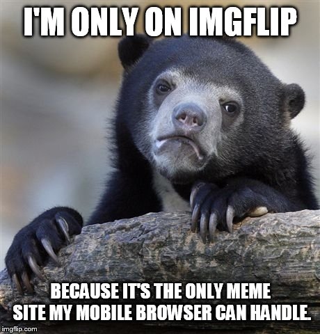 Confession Bear | I'M ONLY ON IMGFLIP; BECAUSE IT'S THE ONLY MEME SITE MY MOBILE BROWSER CAN HANDLE. | image tagged in memes,confession bear | made w/ Imgflip meme maker
