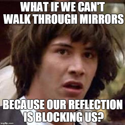 Or are we the reflexion? | WHAT IF WE CAN'T WALK THROUGH MIRRORS; BECAUSE OUR REFLECTION IS BLOCKING US? | image tagged in memes,conspiracy keanu,mirror,conspiracy,reflection,reality | made w/ Imgflip meme maker