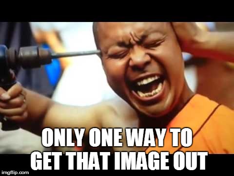 ONLY ONE WAY TO GET THAT IMAGE OUT | made w/ Imgflip meme maker
