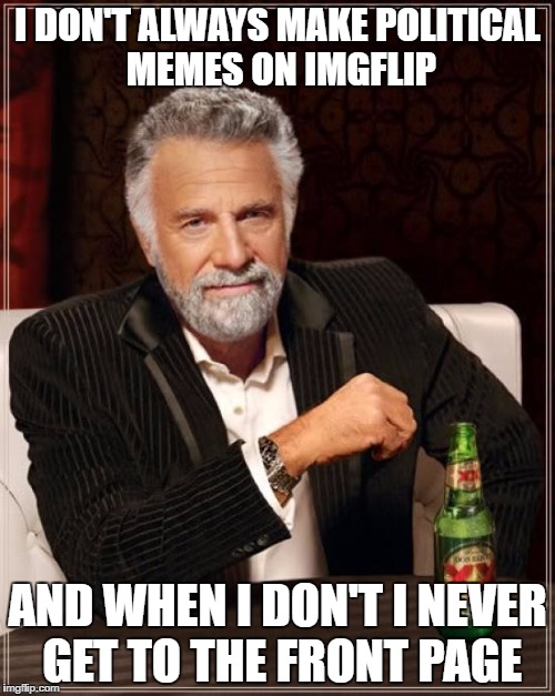 The Most Interesting Man In The World Meme | I DON'T ALWAYS MAKE POLITICAL MEMES ON IMGFLIP; AND WHEN I DON'T I NEVER GET TO THE FRONT PAGE | image tagged in memes,the most interesting man in the world | made w/ Imgflip meme maker