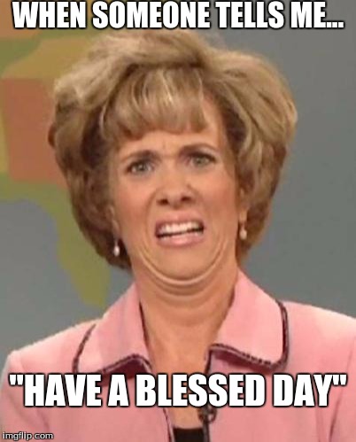 Disgusted Kristin Wiig | WHEN SOMEONE TELLS ME... "HAVE A BLESSED DAY" | image tagged in disgusted kristin wiig | made w/ Imgflip meme maker