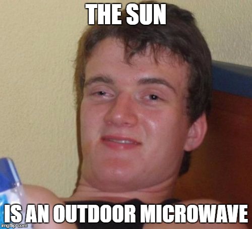 10 Guy Meme | THE SUN; IS AN OUTDOOR MICROWAVE | image tagged in memes,10 guy | made w/ Imgflip meme maker