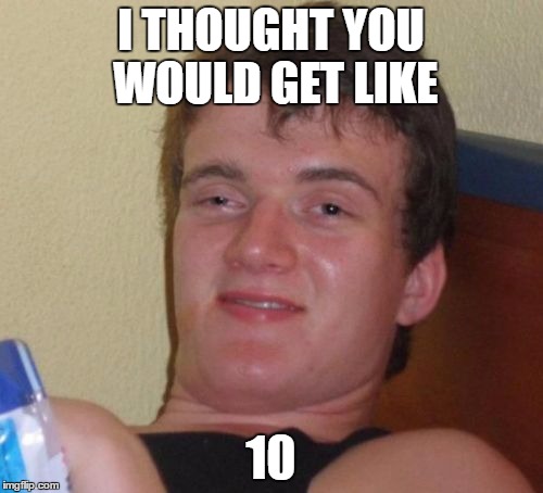 10 Guy Meme | I THOUGHT YOU WOULD GET LIKE 10 | image tagged in memes,10 guy | made w/ Imgflip meme maker