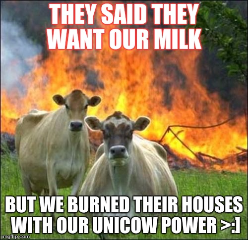 Evil Cows Meme | THEY SAID THEY WANT OUR MILK; BUT WE BURNED THEIR HOUSES WITH OUR UNICOW POWER >:] | image tagged in memes,evil cows | made w/ Imgflip meme maker