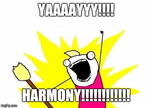 X All The Y Meme | YAAAAYYY!!!! HARMONY!!!!!!!!!!!! | image tagged in memes,x all the y | made w/ Imgflip meme maker