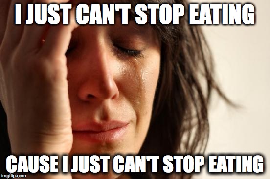 First World Problems | I JUST CAN'T STOP EATING; CAUSE I JUST CAN'T STOP EATING | image tagged in memes,first world problems | made w/ Imgflip meme maker