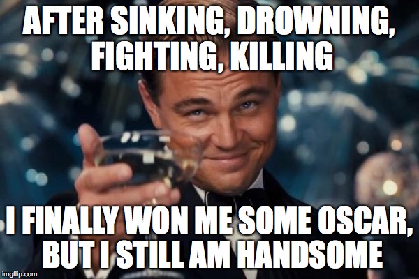 Leonardo Dicaprio Cheers Meme | AFTER SINKING, DROWNING, FIGHTING, KILLING; I FINALLY WON ME SOME OSCAR, BUT I STILL AM HANDSOME | image tagged in memes,leonardo dicaprio cheers | made w/ Imgflip meme maker