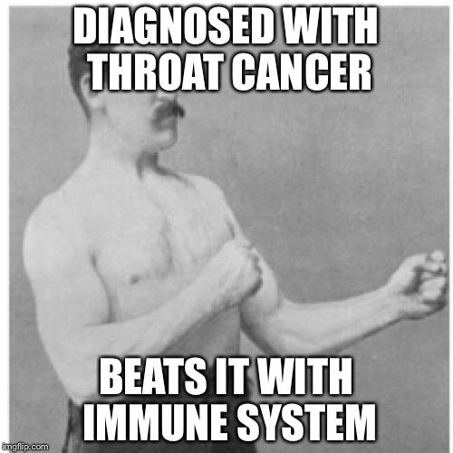 My sixth grade teacher  | DIAGNOSED WITH THROAT CANCER; BEATS IT WITH IMMUNE SYSTEM | image tagged in memes,overly manly man | made w/ Imgflip meme maker