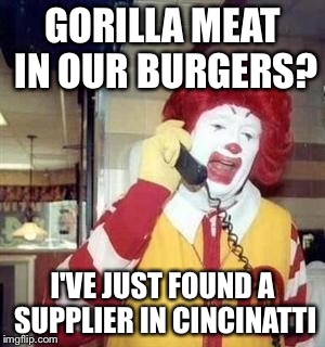 Zoo humour | GORILLA MEAT IN OUR BURGERS? I'VE JUST FOUND A SUPPLIER IN CINCINATTI | image tagged in ronald mcdonald temp | made w/ Imgflip meme maker
