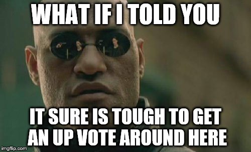 what am I doing wrong | WHAT IF I TOLD YOU; IT SURE IS TOUGH TO GET AN UP VOTE AROUND HERE | image tagged in memes,matrix morpheus | made w/ Imgflip meme maker