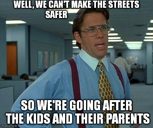 Curfews | WELL, WE CAN'T MAKE THE STREETS SAFER; SO WE'RE GOING AFTER THE KIDS AND THEIR PARENTS | image tagged in memes | made w/ Imgflip meme maker
