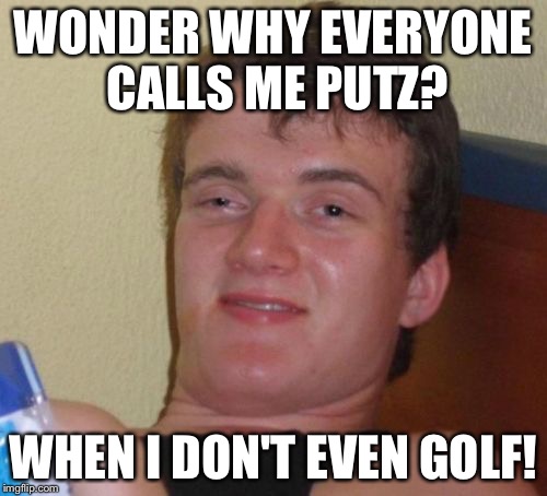 Ten Hutz! |  WONDER WHY EVERYONE CALLS ME PUTZ? WHEN I DON'T EVEN GOLF! | image tagged in memes,10 guy | made w/ Imgflip meme maker